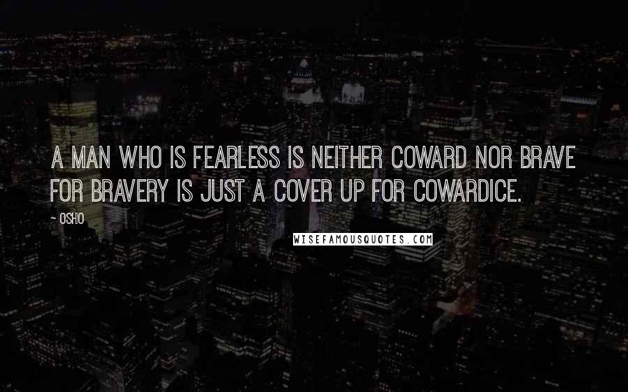 Osho Quotes: A man who is fearless is neither coward nor brave for bravery is just a cover up for cowardice.