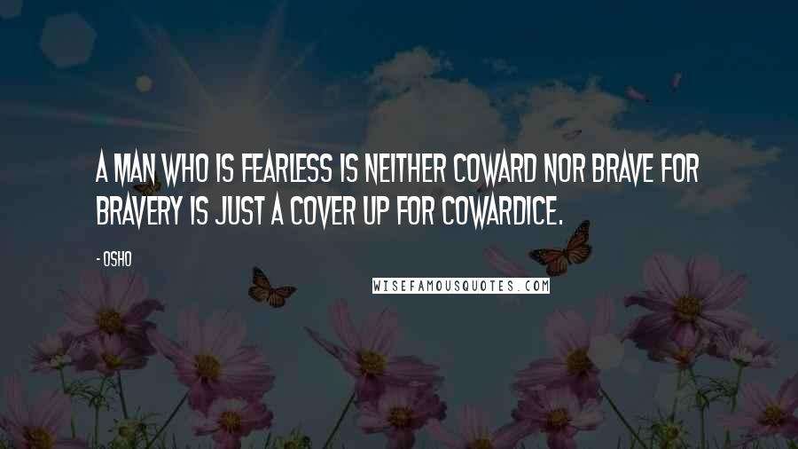 Osho Quotes: A man who is fearless is neither coward nor brave for bravery is just a cover up for cowardice.