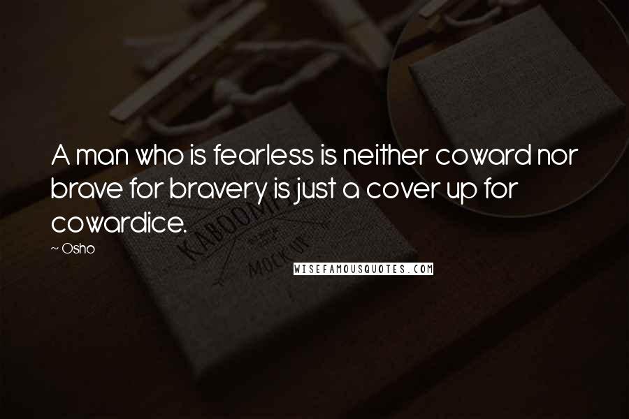 Osho Quotes: A man who is fearless is neither coward nor brave for bravery is just a cover up for cowardice.