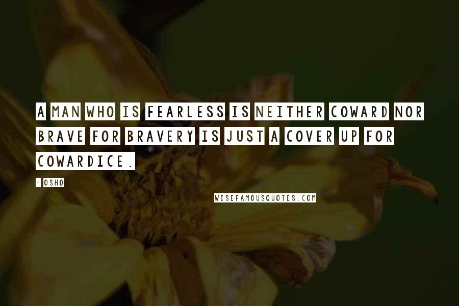 Osho Quotes: A man who is fearless is neither coward nor brave for bravery is just a cover up for cowardice.