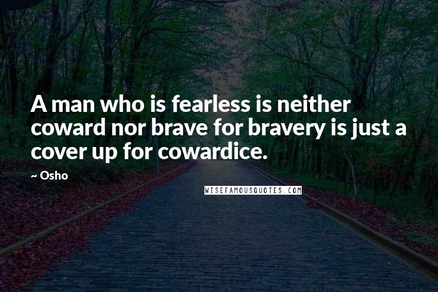 Osho Quotes: A man who is fearless is neither coward nor brave for bravery is just a cover up for cowardice.