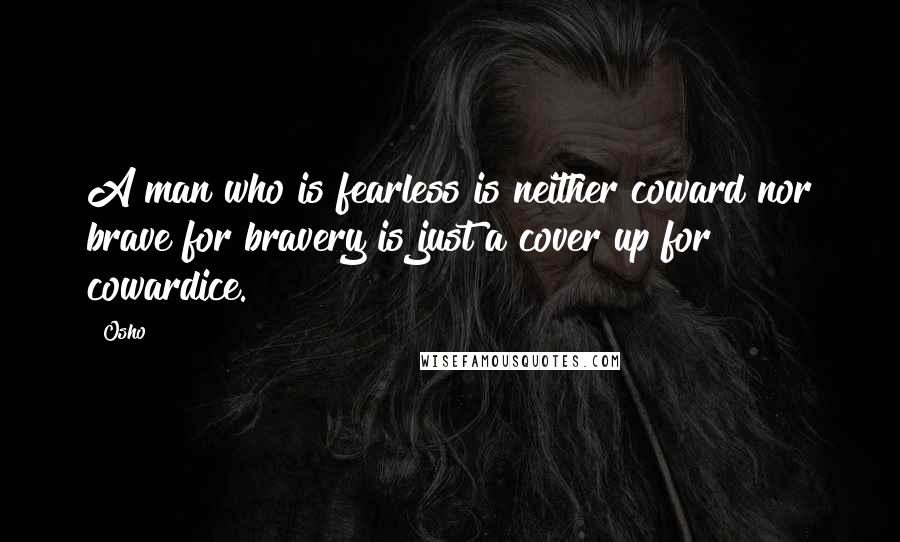 Osho Quotes: A man who is fearless is neither coward nor brave for bravery is just a cover up for cowardice.