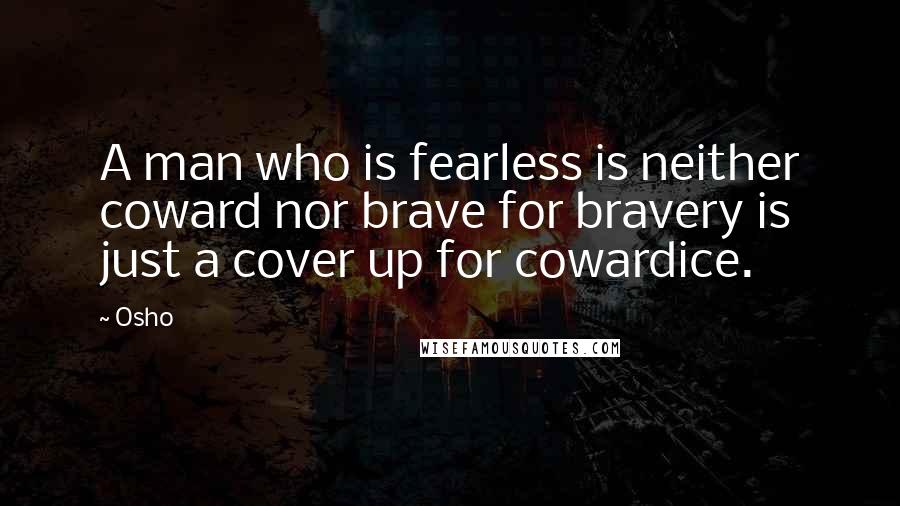 Osho Quotes: A man who is fearless is neither coward nor brave for bravery is just a cover up for cowardice.