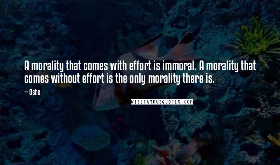 Osho Quotes: A morality that comes with effort is immoral. A morality that comes without effort is the only morality there is.