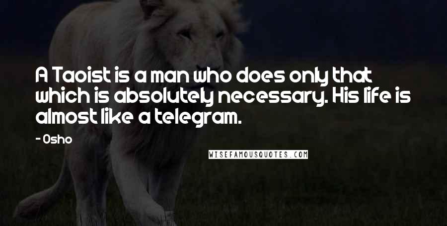 Osho Quotes: A Taoist is a man who does only that which is absolutely necessary. His life is almost like a telegram.