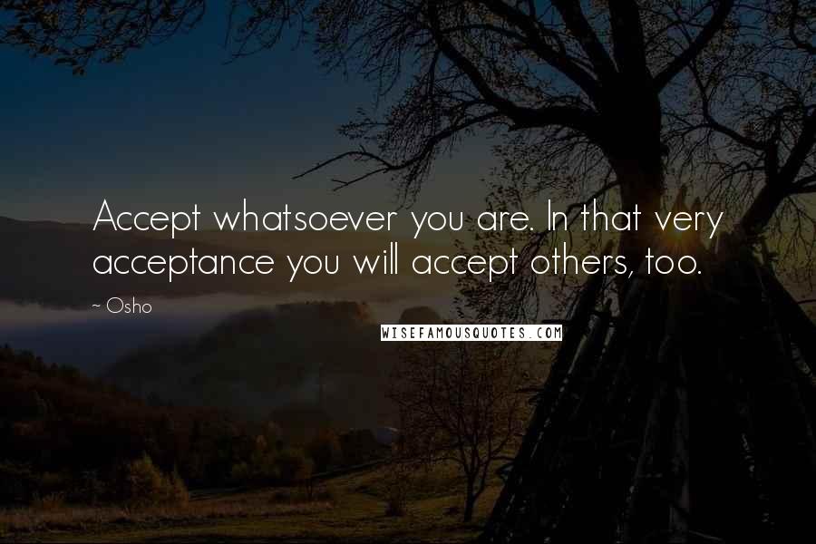 Osho Quotes: Accept whatsoever you are. In that very acceptance you will accept others, too.