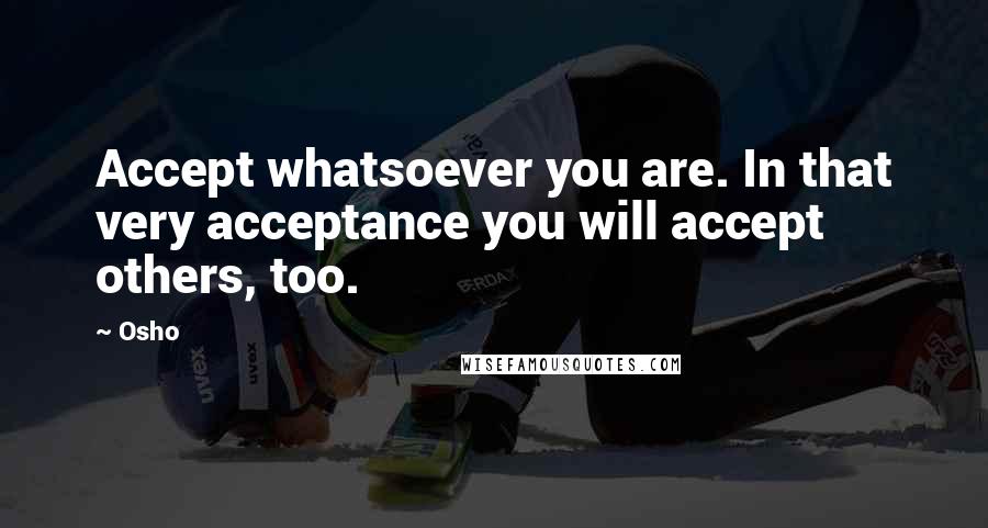 Osho Quotes: Accept whatsoever you are. In that very acceptance you will accept others, too.