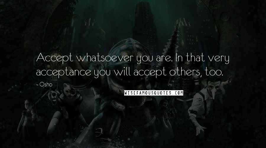Osho Quotes: Accept whatsoever you are. In that very acceptance you will accept others, too.