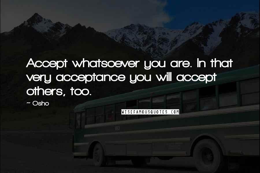 Osho Quotes: Accept whatsoever you are. In that very acceptance you will accept others, too.
