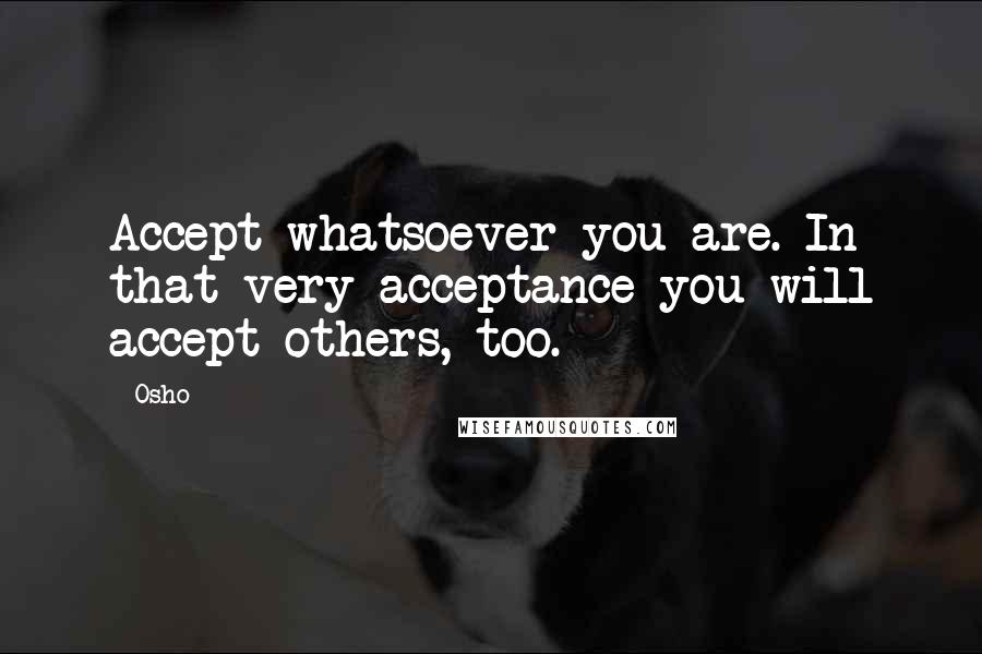 Osho Quotes: Accept whatsoever you are. In that very acceptance you will accept others, too.