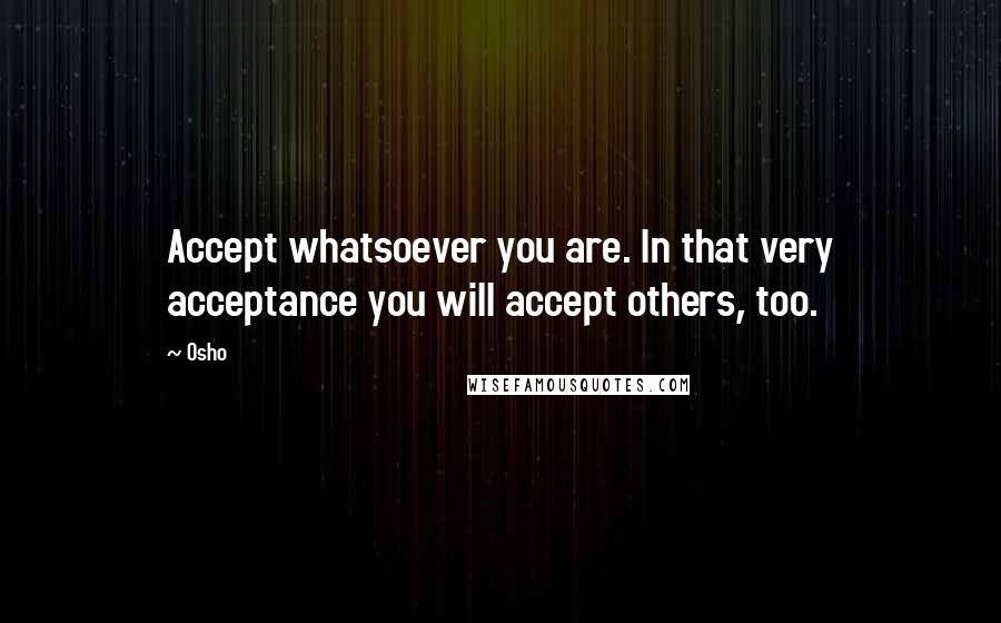 Osho Quotes: Accept whatsoever you are. In that very acceptance you will accept others, too.