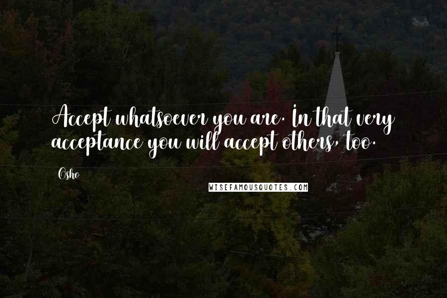 Osho Quotes: Accept whatsoever you are. In that very acceptance you will accept others, too.