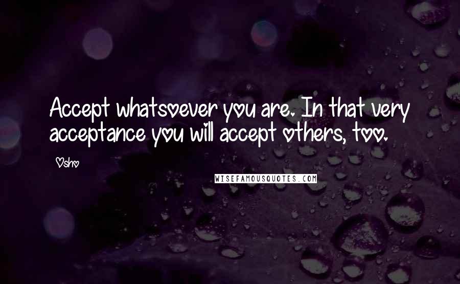 Osho Quotes: Accept whatsoever you are. In that very acceptance you will accept others, too.