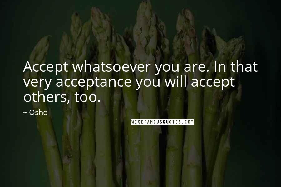 Osho Quotes: Accept whatsoever you are. In that very acceptance you will accept others, too.