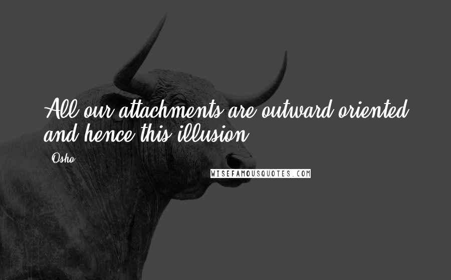 Osho Quotes: All our attachments are outward oriented and hence this illusion.