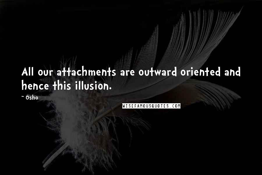 Osho Quotes: All our attachments are outward oriented and hence this illusion.