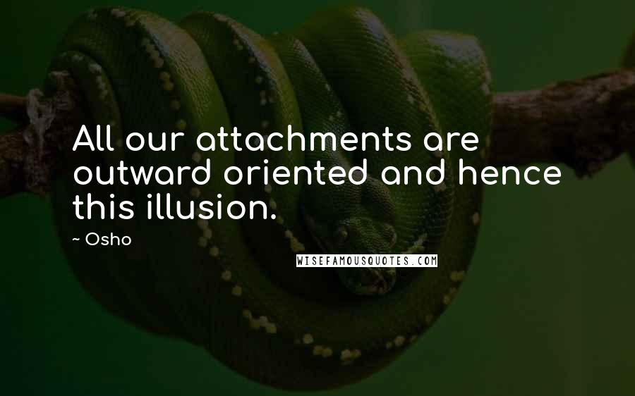 Osho Quotes: All our attachments are outward oriented and hence this illusion.