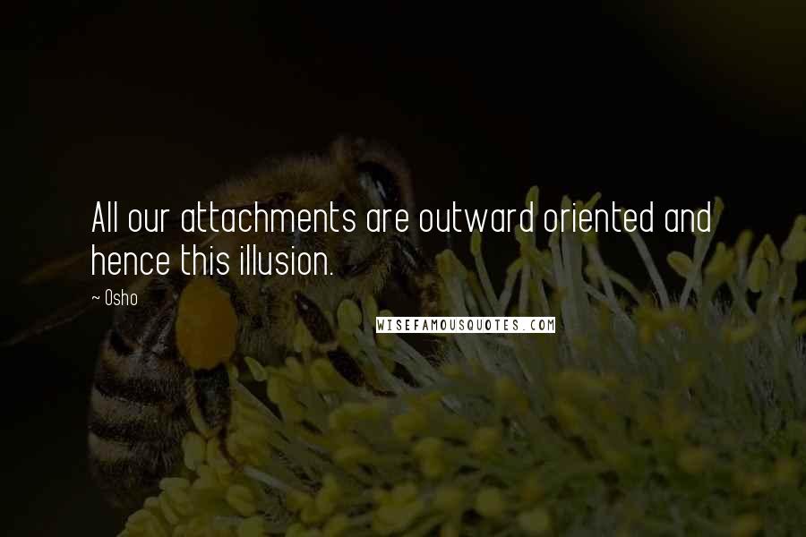 Osho Quotes: All our attachments are outward oriented and hence this illusion.