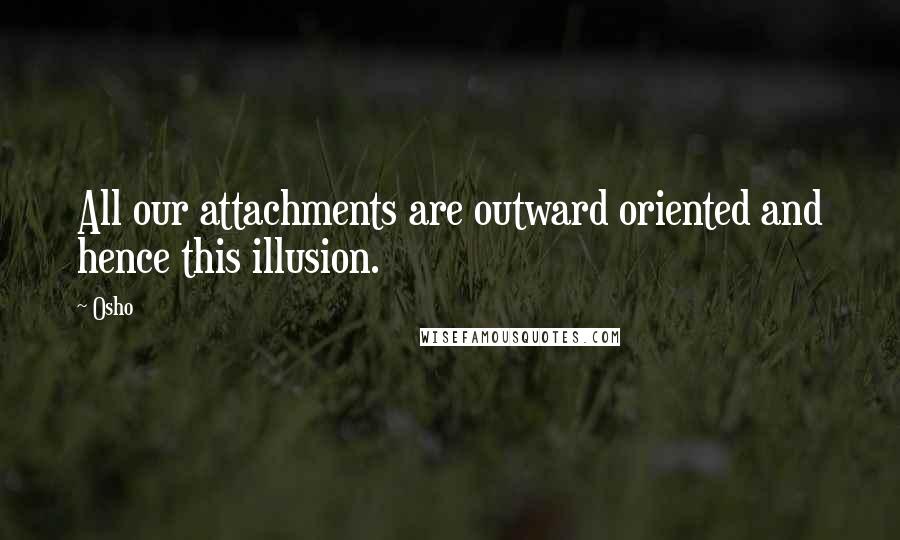 Osho Quotes: All our attachments are outward oriented and hence this illusion.