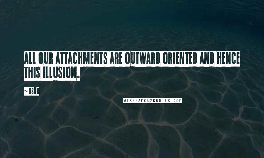 Osho Quotes: All our attachments are outward oriented and hence this illusion.