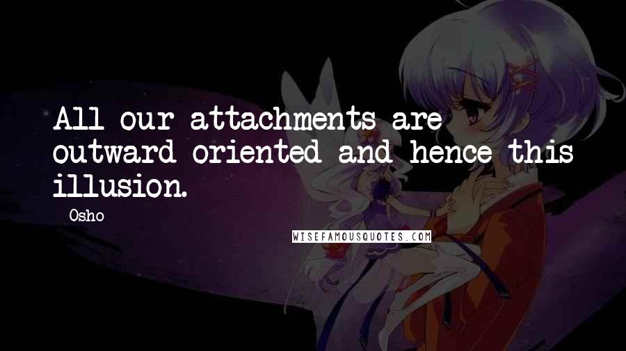 Osho Quotes: All our attachments are outward oriented and hence this illusion.