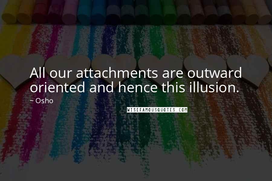 Osho Quotes: All our attachments are outward oriented and hence this illusion.