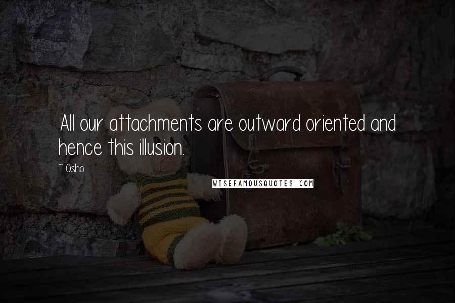 Osho Quotes: All our attachments are outward oriented and hence this illusion.