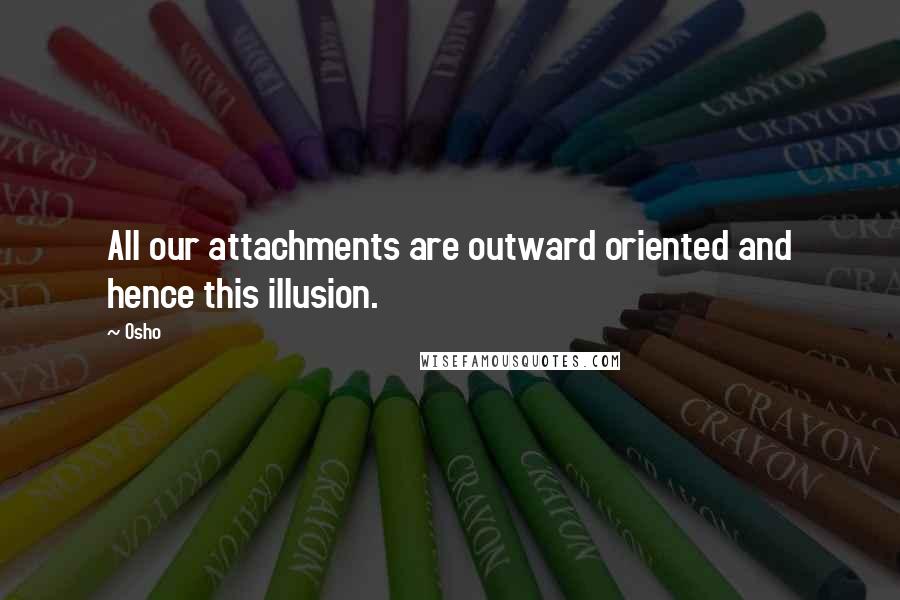 Osho Quotes: All our attachments are outward oriented and hence this illusion.