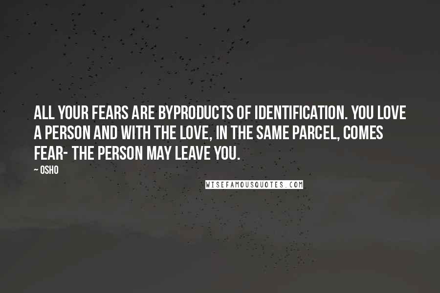 Osho Quotes: All your fears are byproducts of identification. You love a person and with the love, in the same parcel, comes fear- the person may leave you.