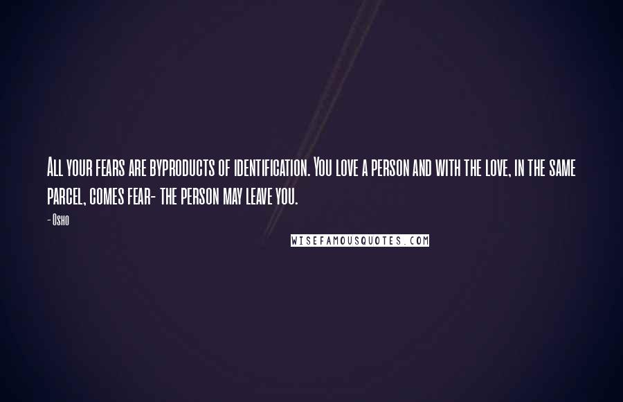 Osho Quotes: All your fears are byproducts of identification. You love a person and with the love, in the same parcel, comes fear- the person may leave you.