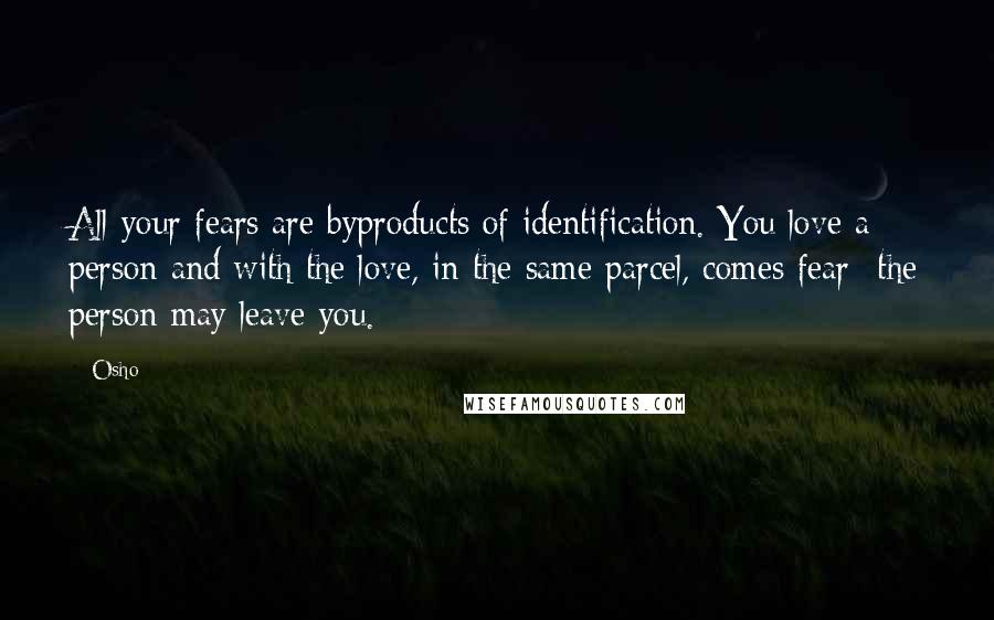 Osho Quotes: All your fears are byproducts of identification. You love a person and with the love, in the same parcel, comes fear- the person may leave you.