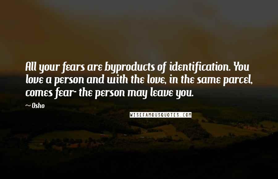 Osho Quotes: All your fears are byproducts of identification. You love a person and with the love, in the same parcel, comes fear- the person may leave you.