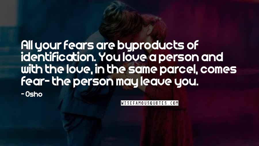 Osho Quotes: All your fears are byproducts of identification. You love a person and with the love, in the same parcel, comes fear- the person may leave you.