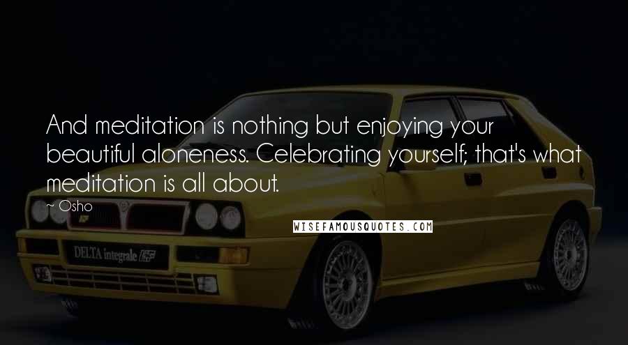 Osho Quotes: And meditation is nothing but enjoying your beautiful aloneness. Celebrating yourself; that's what meditation is all about.