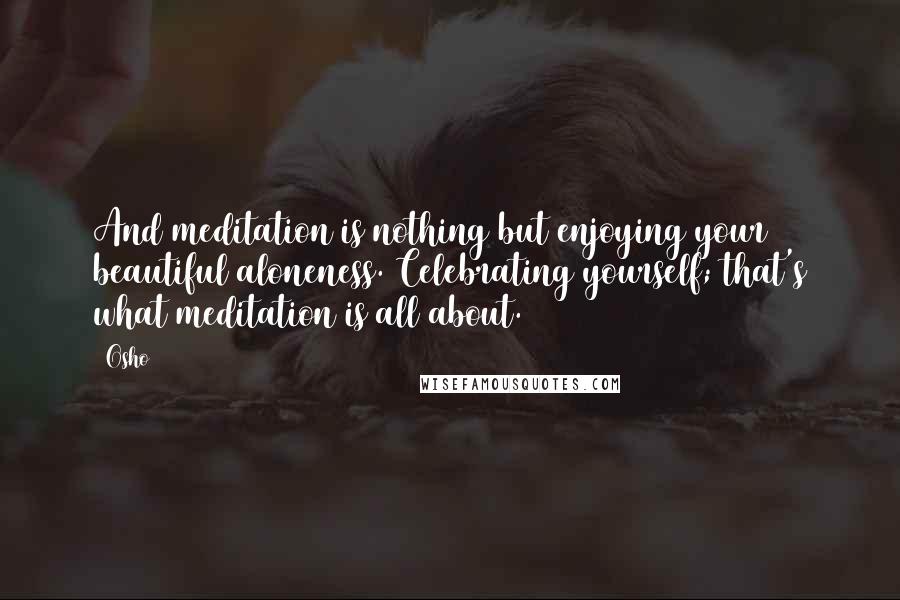 Osho Quotes: And meditation is nothing but enjoying your beautiful aloneness. Celebrating yourself; that's what meditation is all about.