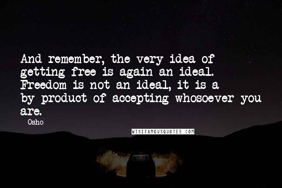 Osho Quotes: And remember, the very idea of getting free is again an ideal. Freedom is not an ideal, it is a by-product of accepting whosoever you are.