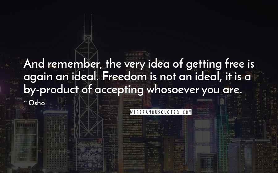 Osho Quotes: And remember, the very idea of getting free is again an ideal. Freedom is not an ideal, it is a by-product of accepting whosoever you are.