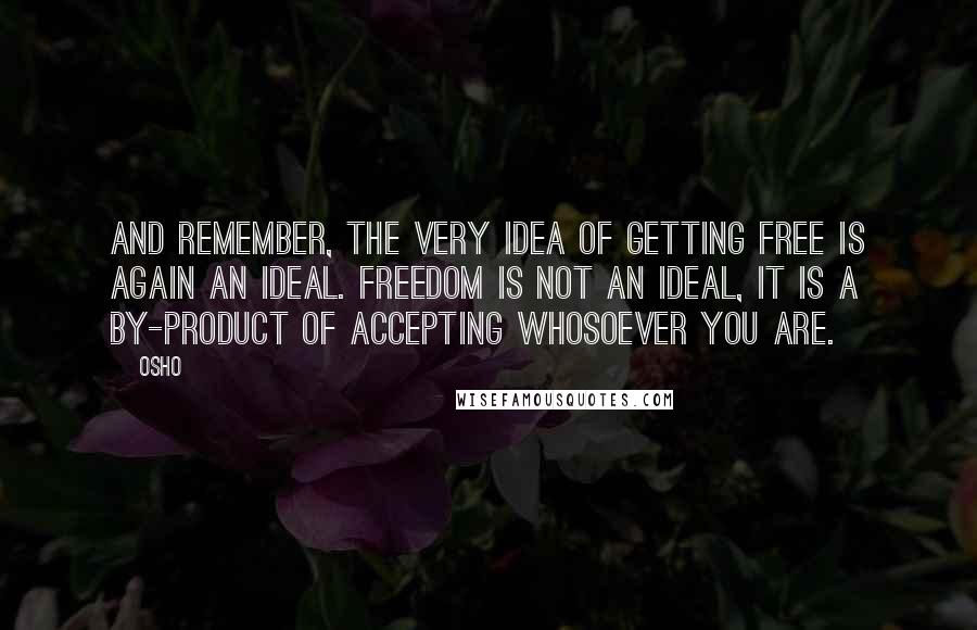 Osho Quotes: And remember, the very idea of getting free is again an ideal. Freedom is not an ideal, it is a by-product of accepting whosoever you are.