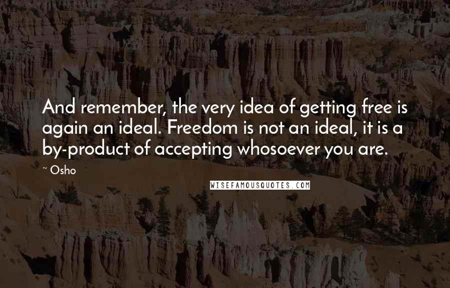 Osho Quotes: And remember, the very idea of getting free is again an ideal. Freedom is not an ideal, it is a by-product of accepting whosoever you are.