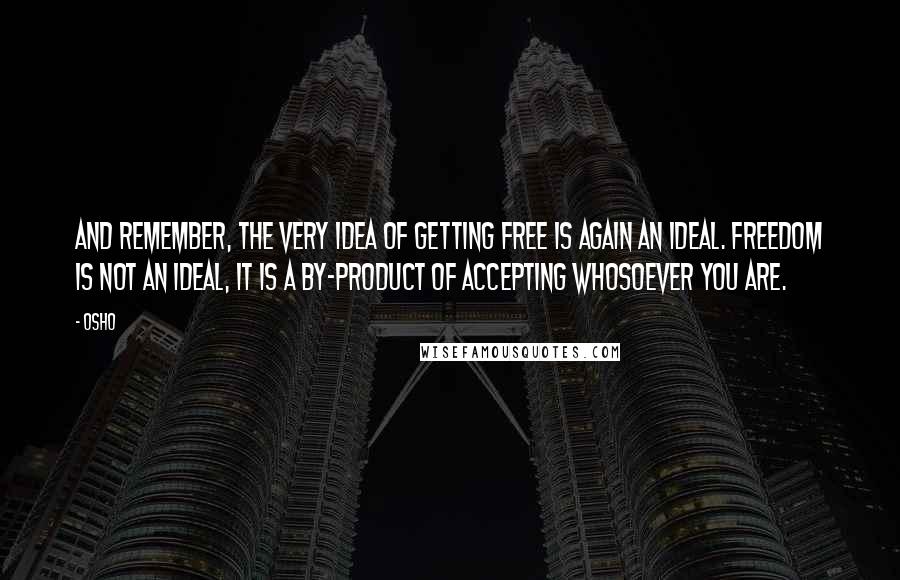 Osho Quotes: And remember, the very idea of getting free is again an ideal. Freedom is not an ideal, it is a by-product of accepting whosoever you are.