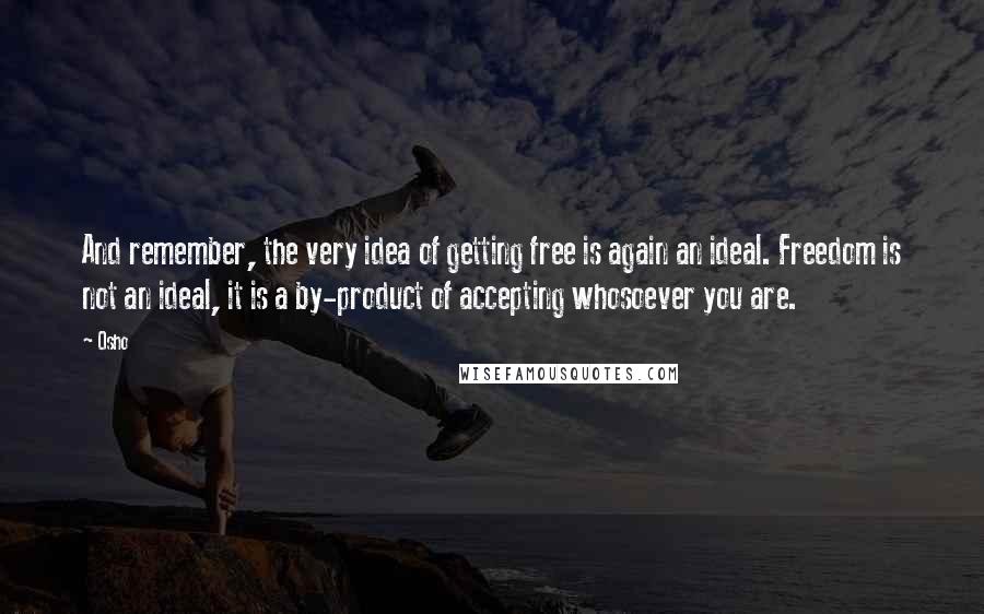 Osho Quotes: And remember, the very idea of getting free is again an ideal. Freedom is not an ideal, it is a by-product of accepting whosoever you are.