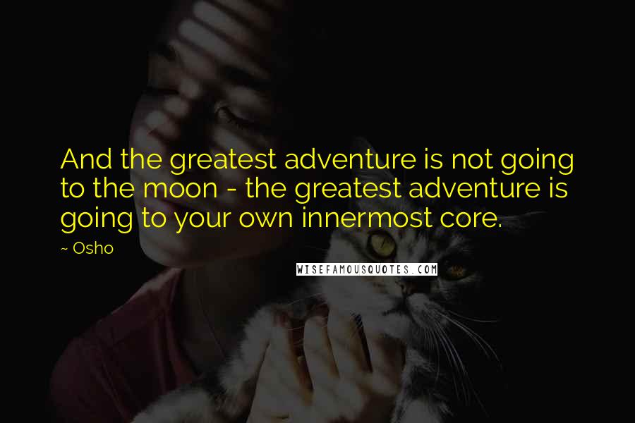 Osho Quotes: And the greatest adventure is not going to the moon - the greatest adventure is going to your own innermost core.