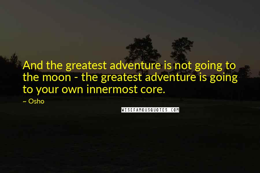 Osho Quotes: And the greatest adventure is not going to the moon - the greatest adventure is going to your own innermost core.
