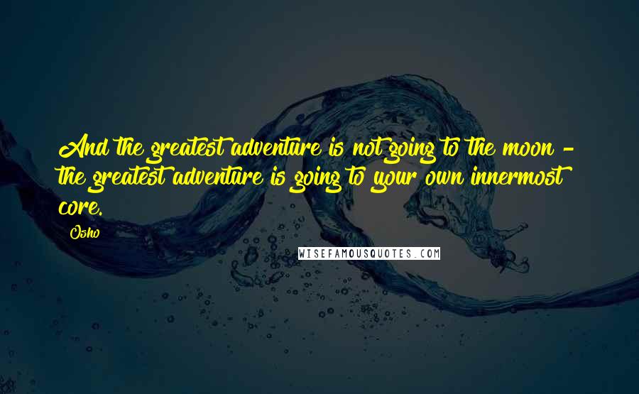 Osho Quotes: And the greatest adventure is not going to the moon - the greatest adventure is going to your own innermost core.