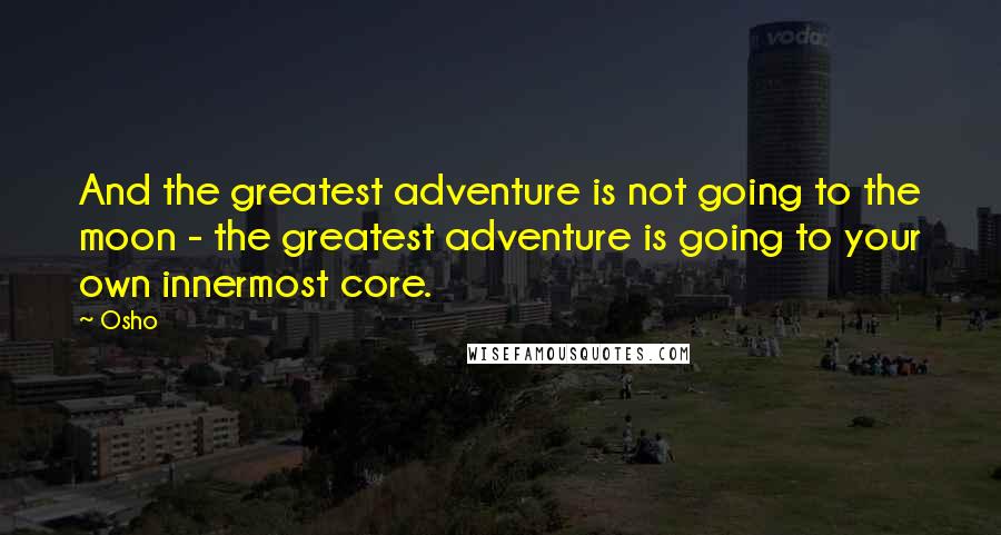 Osho Quotes: And the greatest adventure is not going to the moon - the greatest adventure is going to your own innermost core.