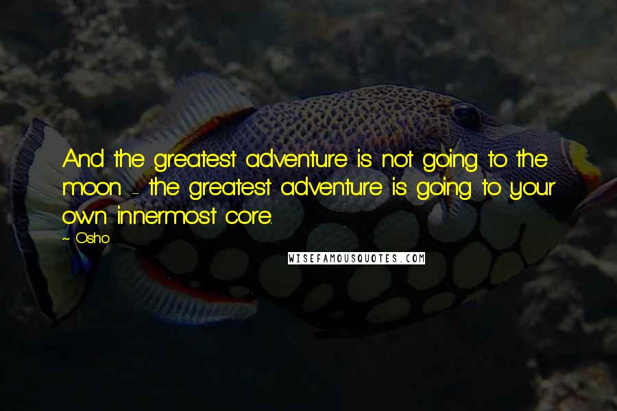 Osho Quotes: And the greatest adventure is not going to the moon - the greatest adventure is going to your own innermost core.