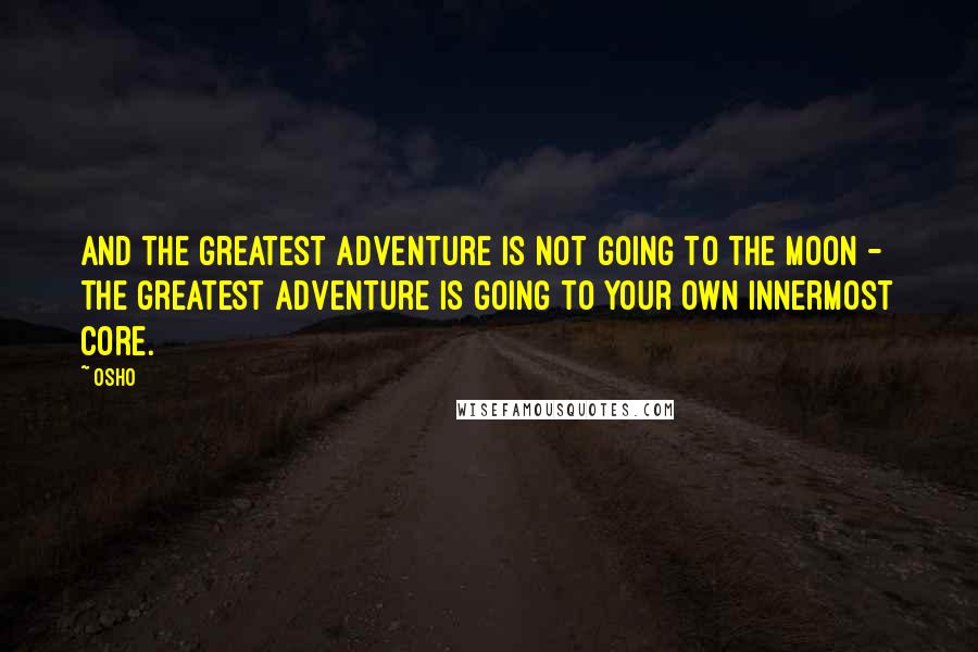 Osho Quotes: And the greatest adventure is not going to the moon - the greatest adventure is going to your own innermost core.