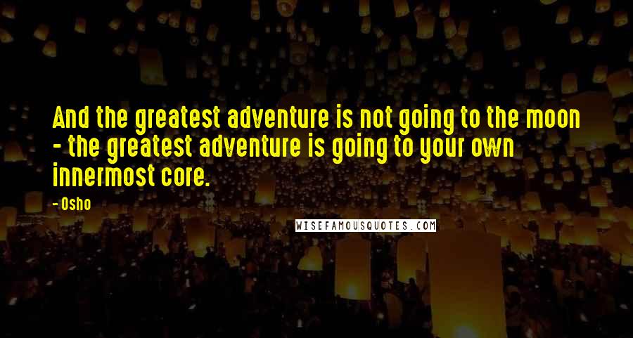 Osho Quotes: And the greatest adventure is not going to the moon - the greatest adventure is going to your own innermost core.