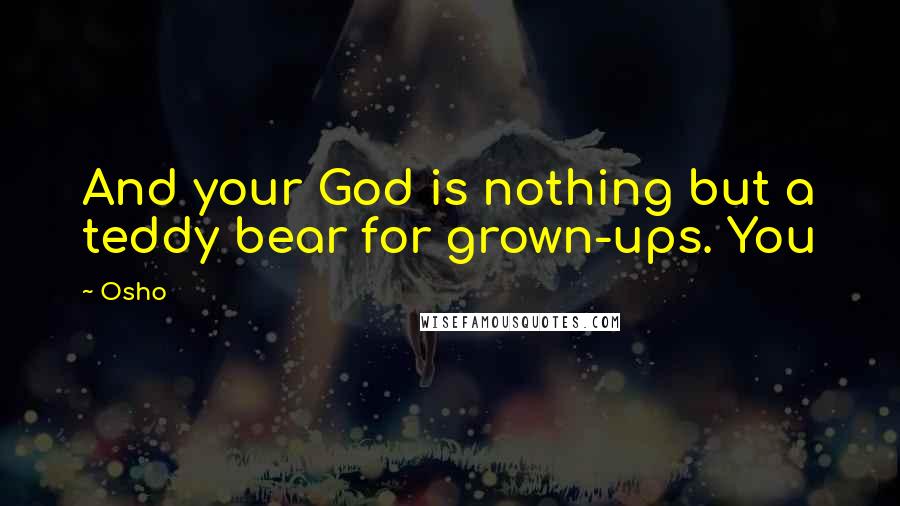 Osho Quotes: And your God is nothing but a teddy bear for grown-ups. You