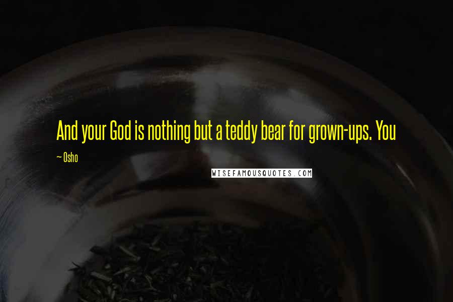 Osho Quotes: And your God is nothing but a teddy bear for grown-ups. You